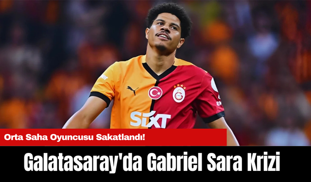 Galatasaray'da Gabriel Sara Krizi: Orta Saha Oyuncusu Sakatlandı!