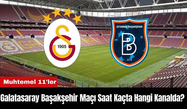 Galatasaray Başakşehir Maçı Ne Zaman Saat Kaçta Hangi Kanalda? Muhtemel 11'ler