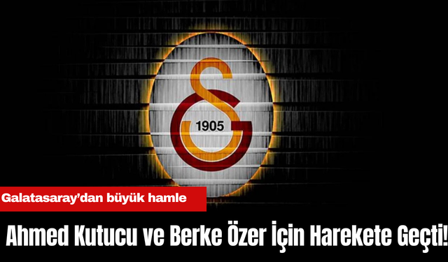 Galatasaray, Ahmed Kutucu ve Berke Özer İçin Harekete Geçti!