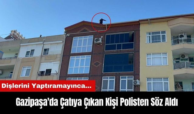 Gazipaşa'da Dişlerini Yaptıramayınca Çatıya Çıkan Kişi Polisten Söz Aldı