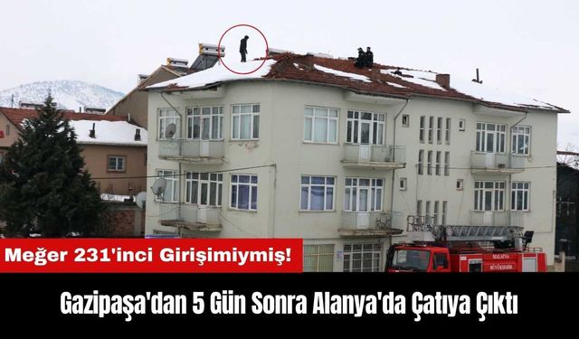 Gazipaşa'dan 5 Gün Sonra Alanya'da Çatıya Çıktı! Meğer 231'inci Girişimiymiş