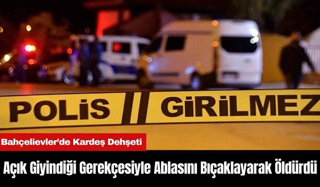 Bahçelievler’de Kardeş D*hşeti: Açık Giyindiği Gerekçesiyle Ablasını Bıçaklayarak Öld*rdü