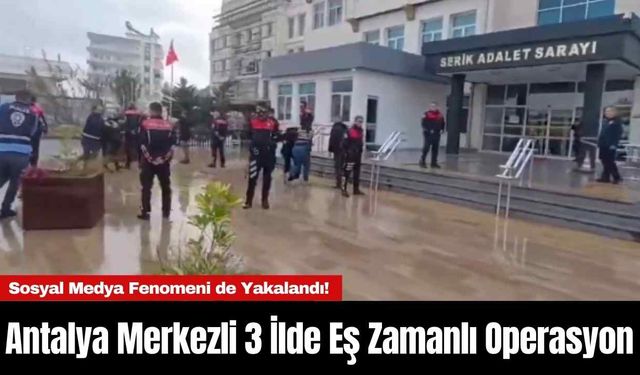 Antalya Merkezli 3 İlde Eş Zamanlı Operasyon: Sosyal Medya Fenomeni de Yakalandı!