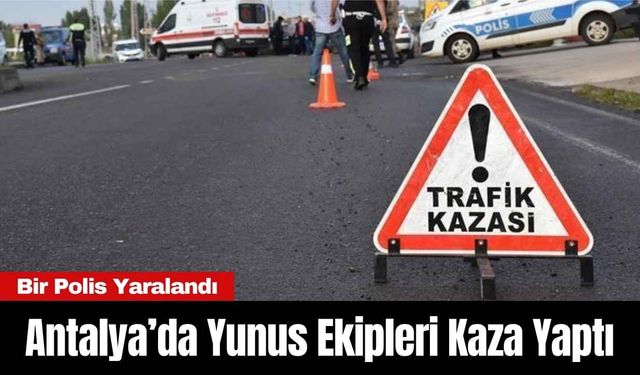 Antalya’da Yunus Ekipleri Kaza Yaptı: Bir Polis Yaralandı