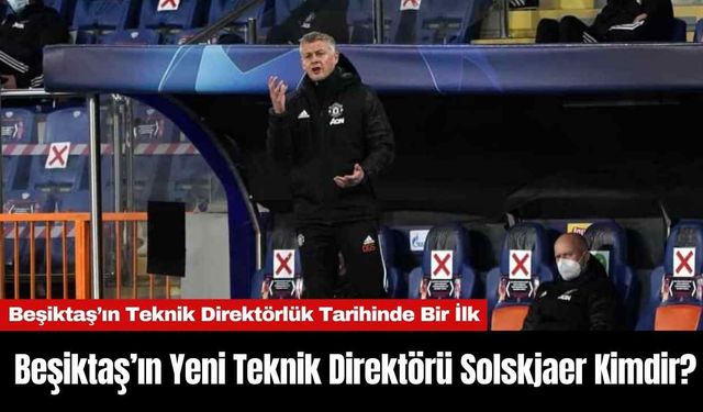 Beşiktaş’ın Yeni Teknik Direktörü Solskjaer Kimdir?