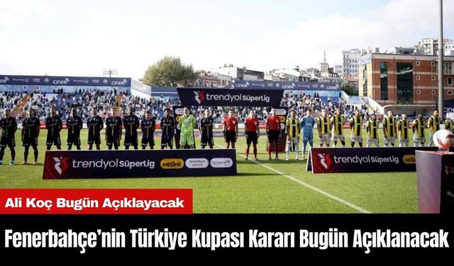 Fenerbahçe’nin Türkiye Kupası Kararı Bugün Açıklanacak