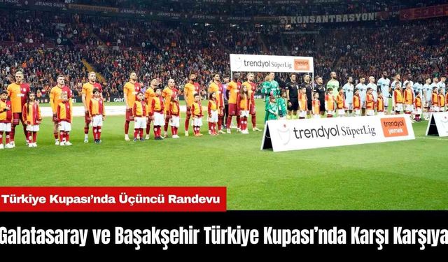 Galatasaray ve Başakşehir Türkiye Kupası’nda Karşı Karşıya