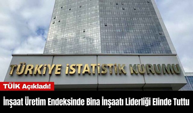 İnşaat Üretim Endeksinde Bina İnşaatı Liderliği Elinde Tuttu