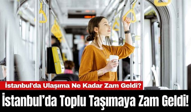 İstanbul’da Toplu Taşımaya Zam Geldi! İstanbul'da Ulaşıma Ne Kadar Zam Geldi?