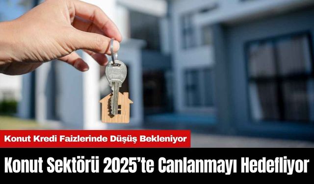 Konut Sektörü 2025’te Canlanmayı Hedefliyor