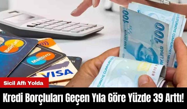 Kredi Borçluları Geçen Yıla Göre Yüzde 39 Arttı! Sicil Affı Yolda