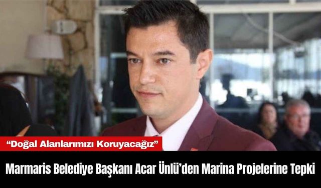 Marmaris Belediye Başkanı Acar Ünlü’den Marina Projelerine Tepki: “Doğal Alanlarımızı Koruyacağız”