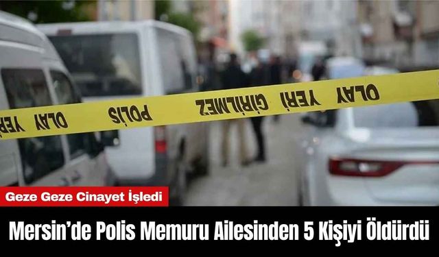 Mersin’de Polis Memuru Ailesinden 5 Kişiyi Öld*rdü