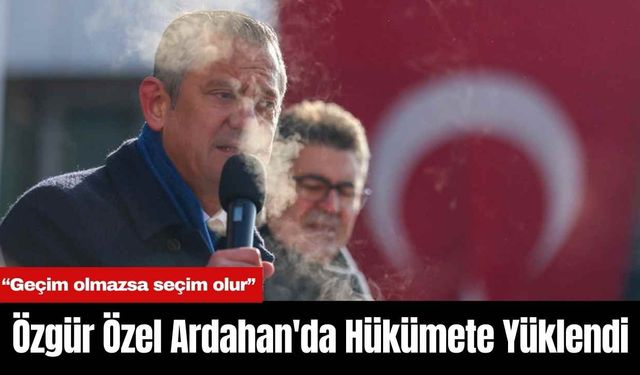 Özgür Özel Ardahan'da Hükümete Yüklendi