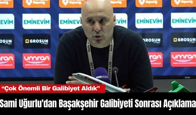 Sami Uğurlu'dan Başakşehir Galibiyeti Sonrası Açıklama