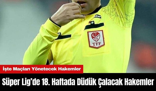 Süper Lig’de 18. Haftada Düdük Çalacak Hakemler