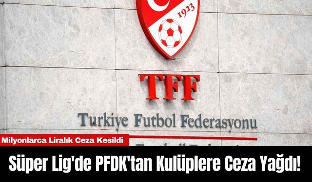 Süper Lig'de PFDK'tan Kulüplere Ceza Yağdı!