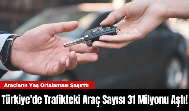 Türkiye’de Trafikteki Araç Sayısı 31 Milyonu Aştı! Araçların Yaş Ortalaması Şaşırttı