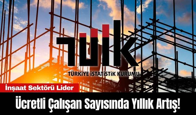 Ücretli Çalışan Sayısında Yıllık Artış! İnşaat Sektörü Lider