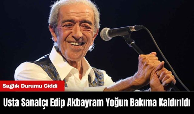 Usta Sanatçı Edip Akbayram Yoğun Bakıma Kaldırıldı