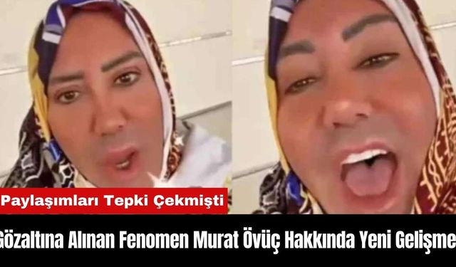 Gözaltına Alınan Fenomen Murat Övüç Hakkında Yeni Gelişme!