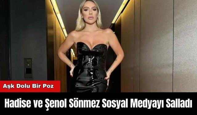 Hadise ve Şenol Sönmez Sosyal Medyayı Salladı