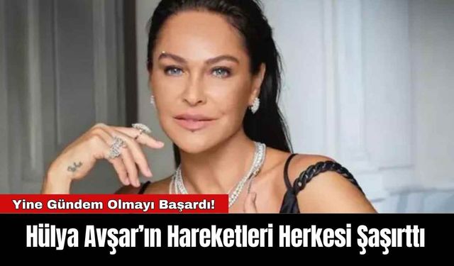 Hülya Avşar’ın Hareketleri Herkesi Şaşırttı