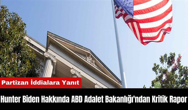 Hunter Biden Hakkında ABD Adalet Bakanlığı'ndan Kritik Rapor