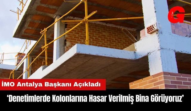 İMO Antalya: Denetimlerde Kolonlarına Hasar Verilmiş Bina Görüyoruz