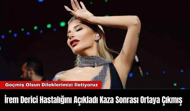 İrem Derici Hastalığını Açıkladı Kaza Sonrası Ortaya Çıkmış