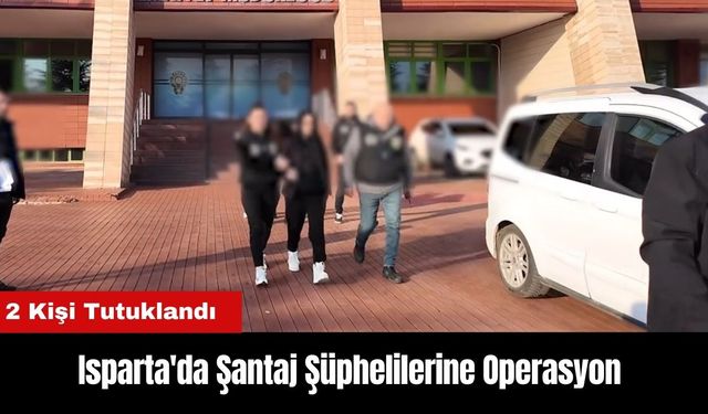 Isparta'da Şantaj Şüphelilerine Operasyon: 2 Kişi Tutuklandı