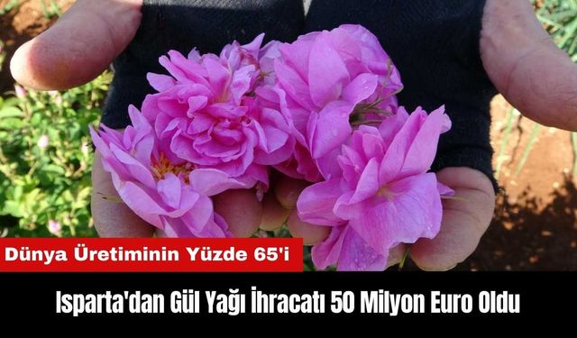 Isparta'dan Gül Yağı İhracatı 50 Milyon Euro Oldu