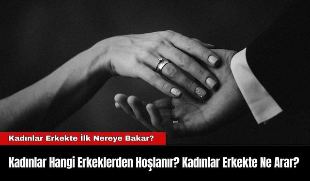 Kadınlar Hangi Erkeklerden Hoşlanır? Kadınlar Erkekte Ne Arar?