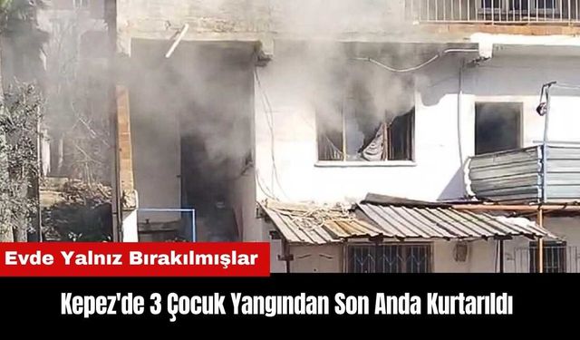 Kepez'de Evde Yalnız Olan 3 Çocuk Yangından Son Anda Kurtarıldı