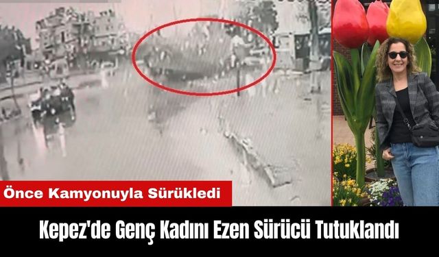 Kepez'de Kamyonuyla Genç Kadını Sürükleyip Ezen Sürücü Tutuklandı