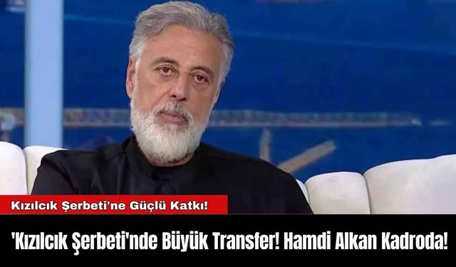 'Kızılcık Şerbeti'nde Büyük Transfer! Hamdi Alkan Kadroda!