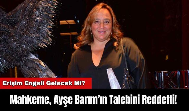 Mahkeme, Ayşe Barım’ın Talebini Reddetti! Erişim Engeli Gelecek Mi?