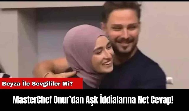 MasterChef Onur’dan Aşk İddialarına Net Cevap!