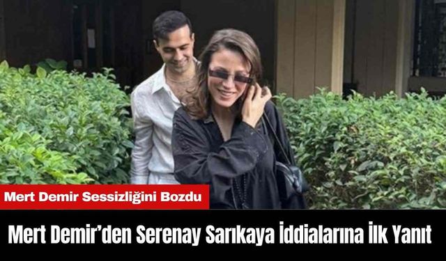 Mert Demir’den Serenay Sarıkaya İddialarına İlk Yanıt