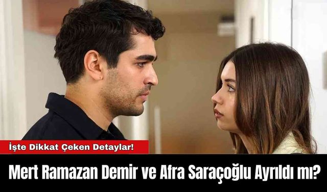 Mert Ramazan Demir ve Afra Saraçoğlu Ayrıldı mı? İşte Dikkat Çeken Detaylar!