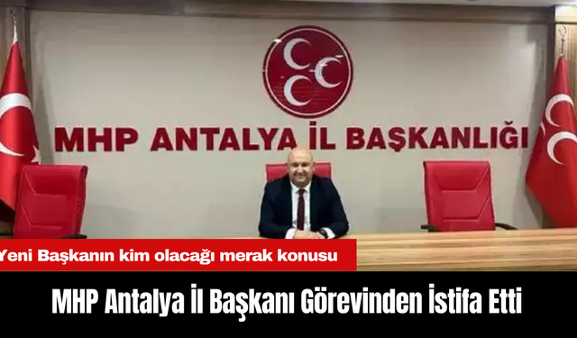 MHP Antalya İl Başkanı Görevinden İstifa Etti