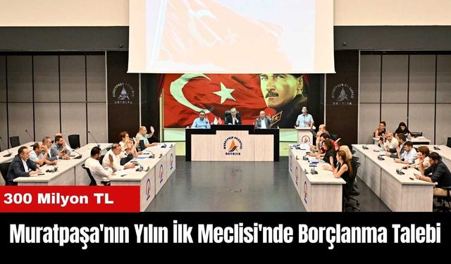 Muratpaşa'nın 2025 Yılı İlk Meclisi'nde Borçlanma Talebi: 300 Milyon TL