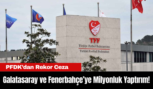 PFDK’dan Rekor Ceza: Galatasaray ve Fenerbahçe’ye Milyonluk Yaptırım!