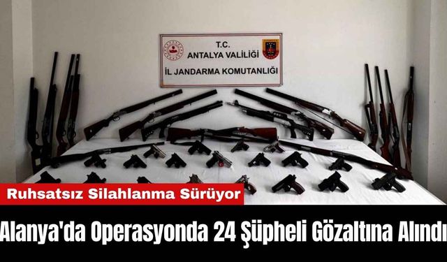 Ruhsatsız Silahlanma Sürüyor: Alanya'da Operasyonda 24 Şüpheli Gözaltına Alındı