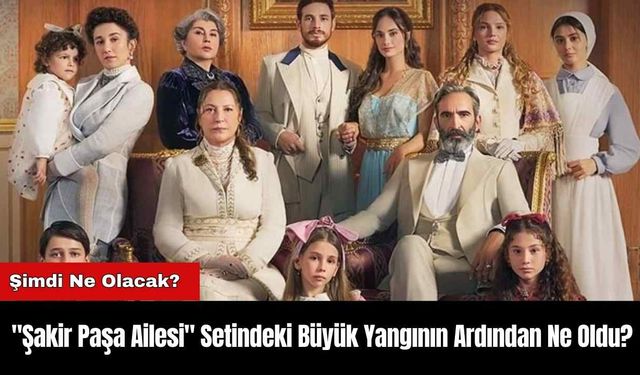 "Şakir Paşa Ailesi" Setindeki Büyük Yangının Ardından Ne Oldu?