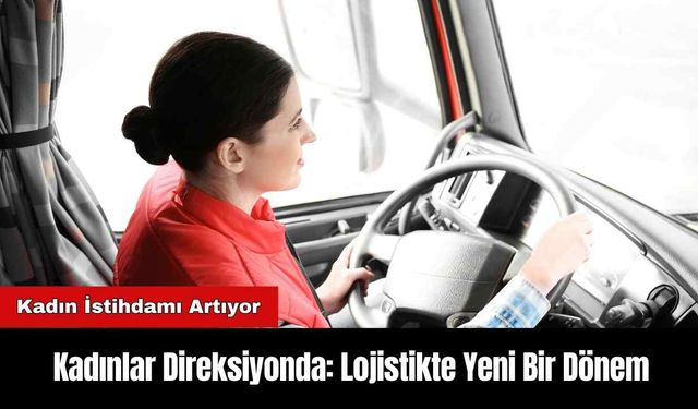 Kadınlar Direksiyonda: Lojistikte Yeni Bir Dönem