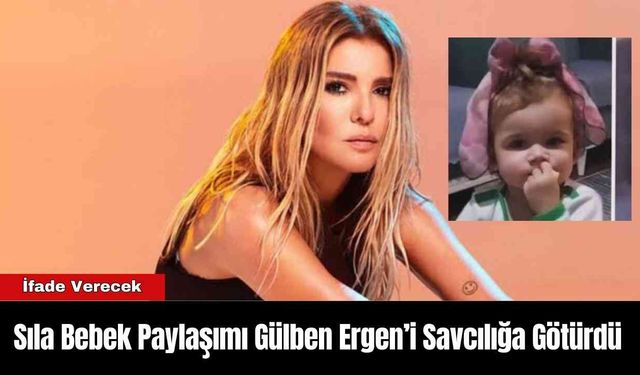 Sıla Bebek Paylaşımı Gülben Ergen’i Savcılığa Götürdü