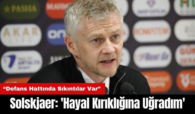 Solskjaer: 'Hayal Kırıklığına Uğradım'