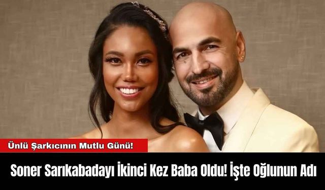 Soner Sarıkabadayı İkinci Kez Baba Oldu! İşte Oğlunun Adı