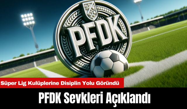 PFDK Sevkleri Açıklandı: Süper Lig Kulüplerine Disiplin Yolu Göründü